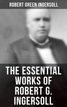 Читать The Essential Works of Robert G. Ingersoll - Robert Green Ingersoll