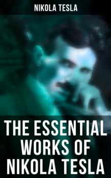 Читать The Essential Works of Nikola Tesla - Nikola Tesla