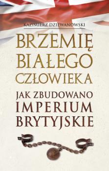 Читать Brzemię białego człowieka. Jak zbudowano Imperium Brytyjskie - Kazimierz Dziewanowski