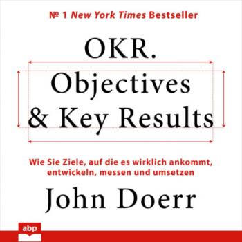 Читать OKR. Objectives & Key Results - Wie Sie Ziele, auf die es wirklich ankommt, entwickeln, messen und umsetzen (Ungekürzt) - John Doerr